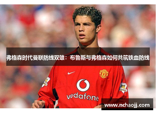 弗格森时代曼联防线双雄:布鲁斯与弗格森如何共筑铁血防线