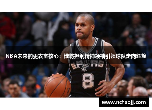 NBA未来的更衣室核心:谁将担纲精神领袖引领球队走向辉煌