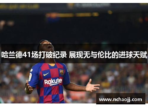 哈兰德41场打破纪录 展现无与伦比的进球天赋