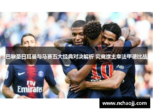 巴黎圣日耳曼与马赛五大经典对决解析 究竟谁主宰法甲德比战