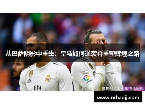 从巴萨阴影中重生:皇马如何逆袭并重塑辉煌之路
