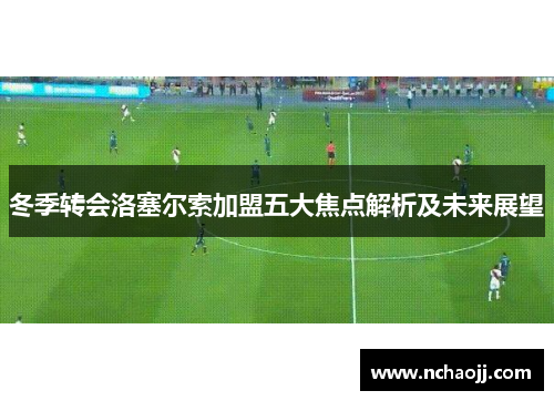 冬季转会洛塞尔索加盟五大焦点解析及未来展望