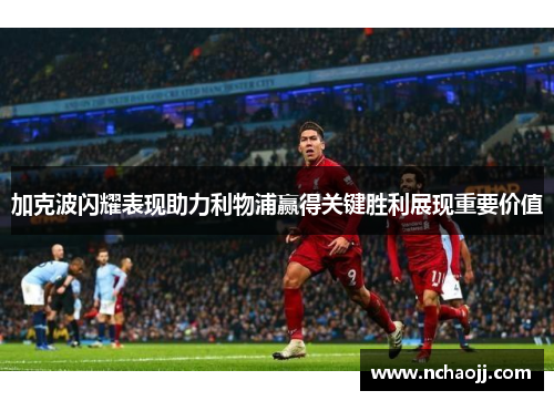 加克波闪耀表现助力利物浦赢得关键胜利展现重要价值