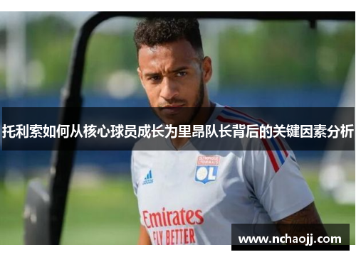 托利索如何从核心球员成长为里昂队长背后的关键因素分析