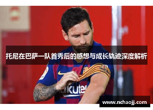 托尼在巴萨一队首秀后的感想与成长轨迹深度解析