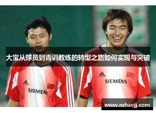 大宝从球员到青训教练的转型之路如何实现与突破