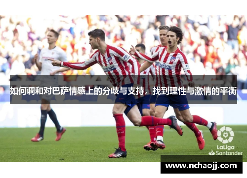 如何调和对巴萨情感上的分歧与支持，找到理性与激情的平衡