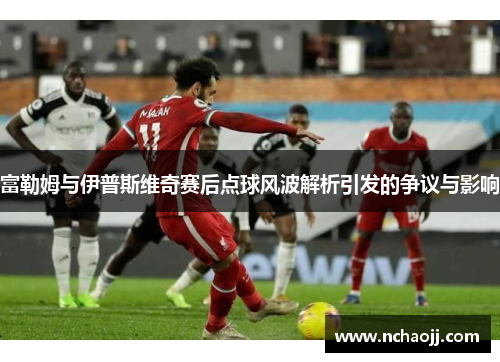 富勒姆与伊普斯维奇赛后点球风波解析引发的争议与影响