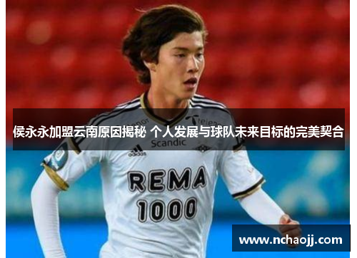 侯永永加盟云南原因揭秘 个人发展与球队未来目标的完美契合