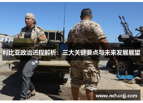 利比亚政治进程解析：三大关键要点与未来发展展望