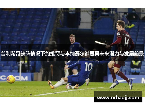 普利希奇缺阵情况下约维奇与本纳赛尔谁更具未来潜力与发展前景