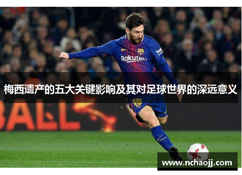 梅西遗产的五大关键影响及其对足球世界的深远意义