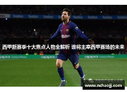 西甲新赛季十大焦点人物全解析 谁将主宰西甲赛场的未来