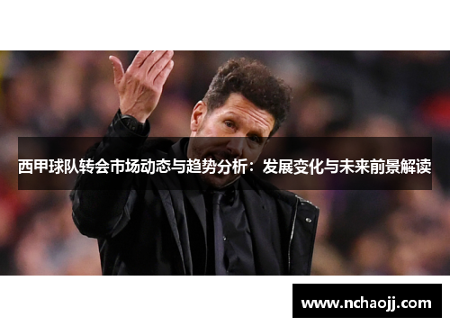 西甲球队转会市场动态与趋势分析:发展变化与未来前景解读 西甲球队转会市场动态与趋势分析:发展变化与未来前景解读