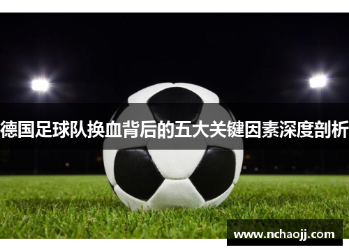 德国足球队换血背后的五大关键因素深度剖析 德国足球队换血背后的五大关键因素深度剖析