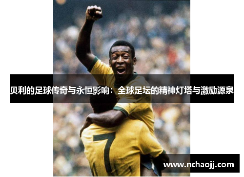 贝利的足球传奇与永恒影响：全球足坛的精神灯塔与激励源泉